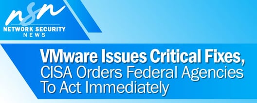 VMware issues critical fixes, and CISA orders federal agencies to act immediately. Plus other cybersecurity-related articles from the week of 5-16-2022.