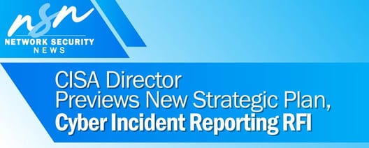 CISA Director Previews New Strategic Plan, Cyber Incident Reporting RFI